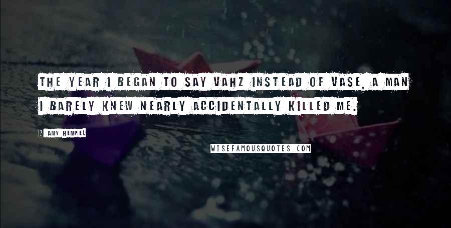 Amy Hempel Quotes: The year I began to say vahz instead of vase, a man I barely knew nearly accidentally killed me.