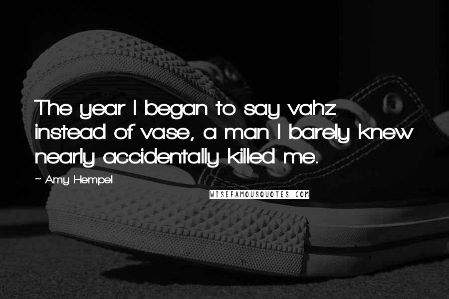 Amy Hempel Quotes: The year I began to say vahz instead of vase, a man I barely knew nearly accidentally killed me.