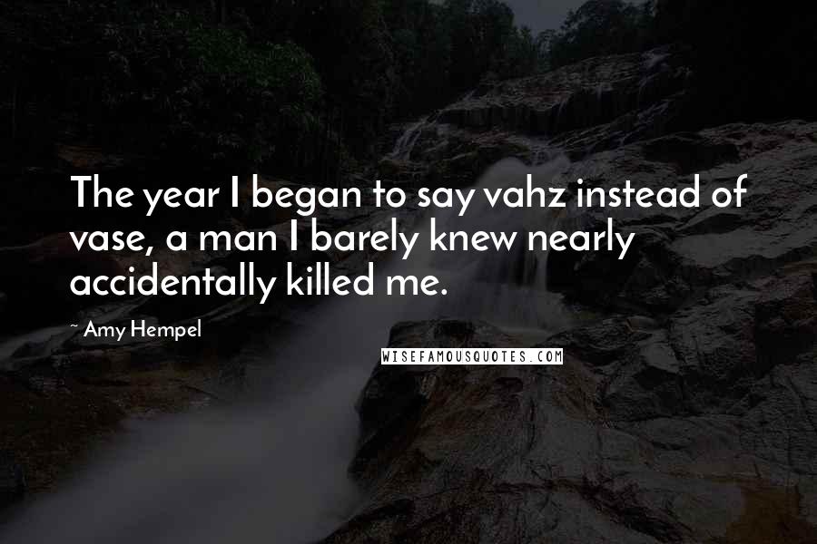 Amy Hempel Quotes: The year I began to say vahz instead of vase, a man I barely knew nearly accidentally killed me.