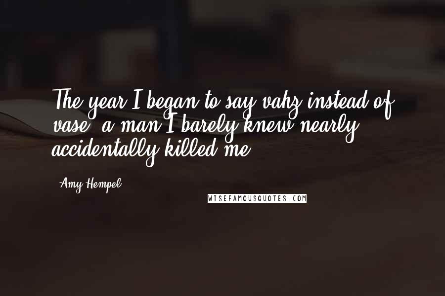 Amy Hempel Quotes: The year I began to say vahz instead of vase, a man I barely knew nearly accidentally killed me.
