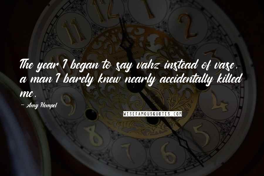 Amy Hempel Quotes: The year I began to say vahz instead of vase, a man I barely knew nearly accidentally killed me.