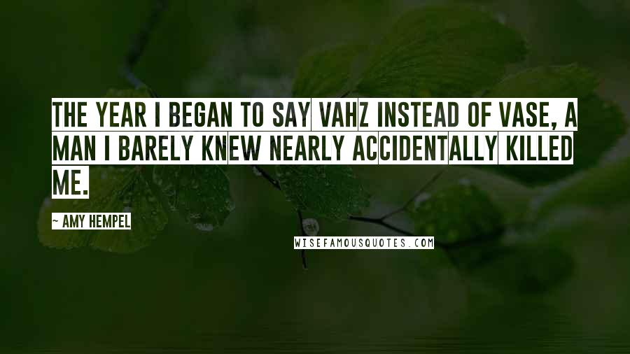 Amy Hempel Quotes: The year I began to say vahz instead of vase, a man I barely knew nearly accidentally killed me.