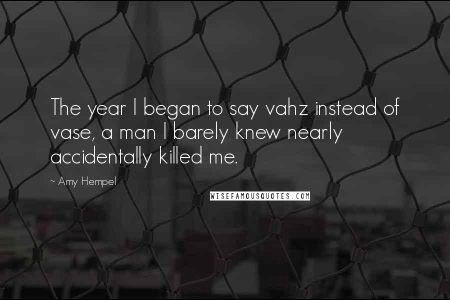 Amy Hempel Quotes: The year I began to say vahz instead of vase, a man I barely knew nearly accidentally killed me.