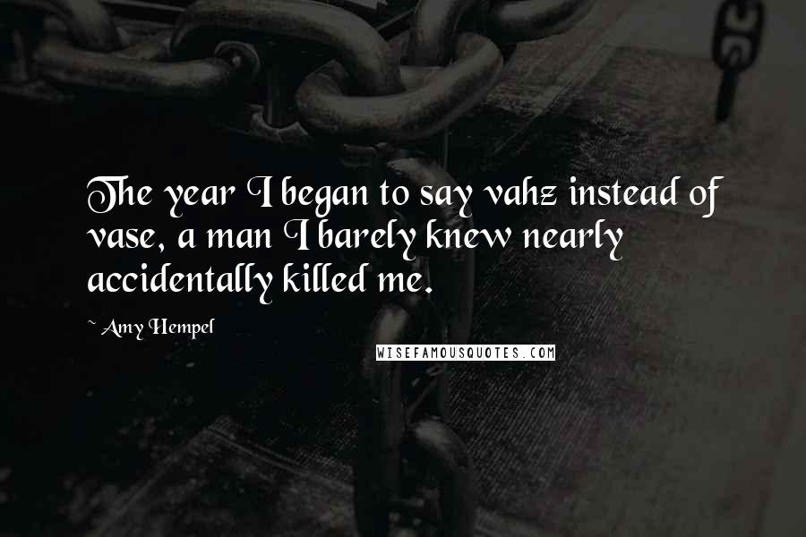 Amy Hempel Quotes: The year I began to say vahz instead of vase, a man I barely knew nearly accidentally killed me.