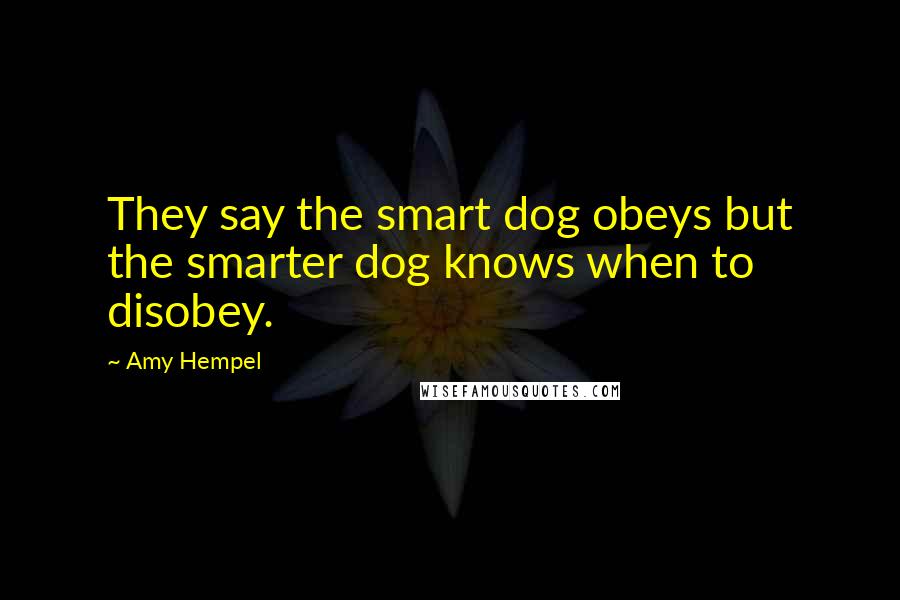 Amy Hempel Quotes: They say the smart dog obeys but the smarter dog knows when to disobey.