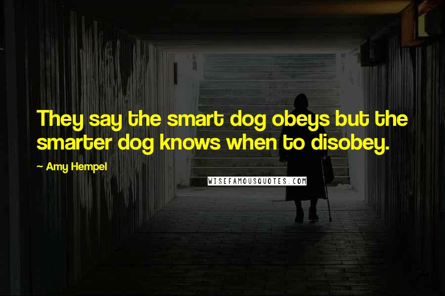 Amy Hempel Quotes: They say the smart dog obeys but the smarter dog knows when to disobey.