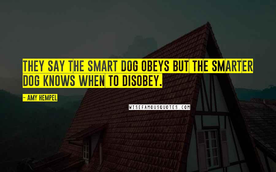 Amy Hempel Quotes: They say the smart dog obeys but the smarter dog knows when to disobey.