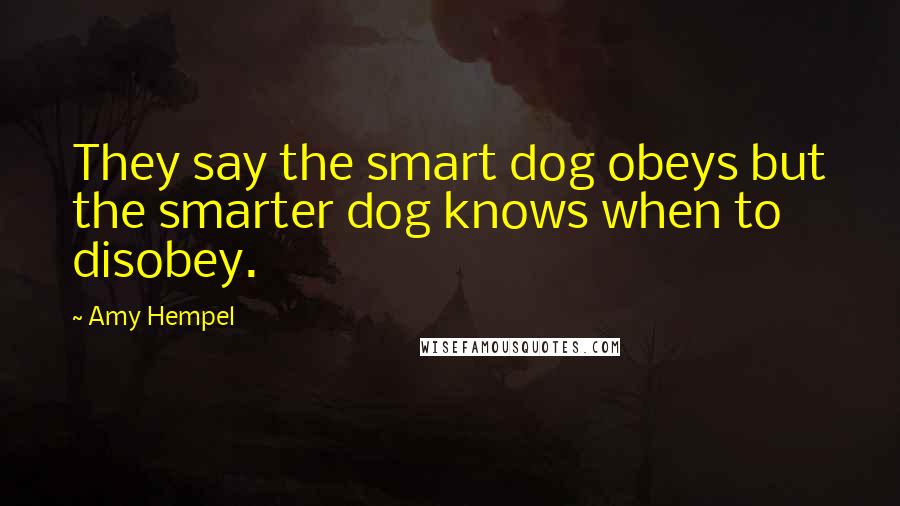 Amy Hempel Quotes: They say the smart dog obeys but the smarter dog knows when to disobey.