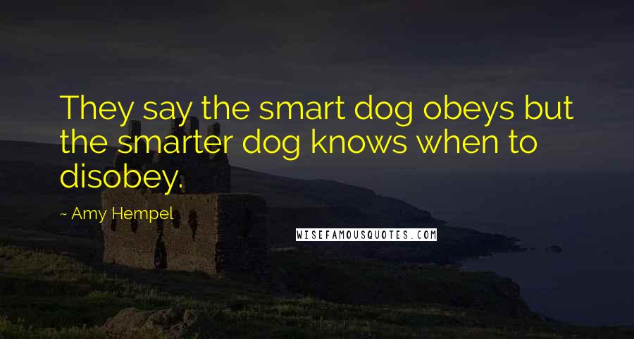 Amy Hempel Quotes: They say the smart dog obeys but the smarter dog knows when to disobey.