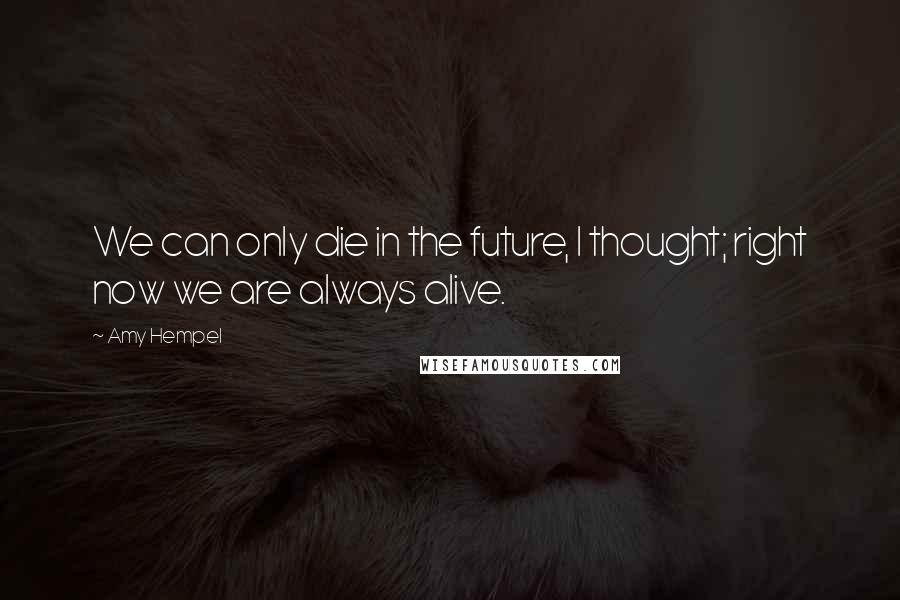 Amy Hempel Quotes: We can only die in the future, I thought; right now we are always alive.