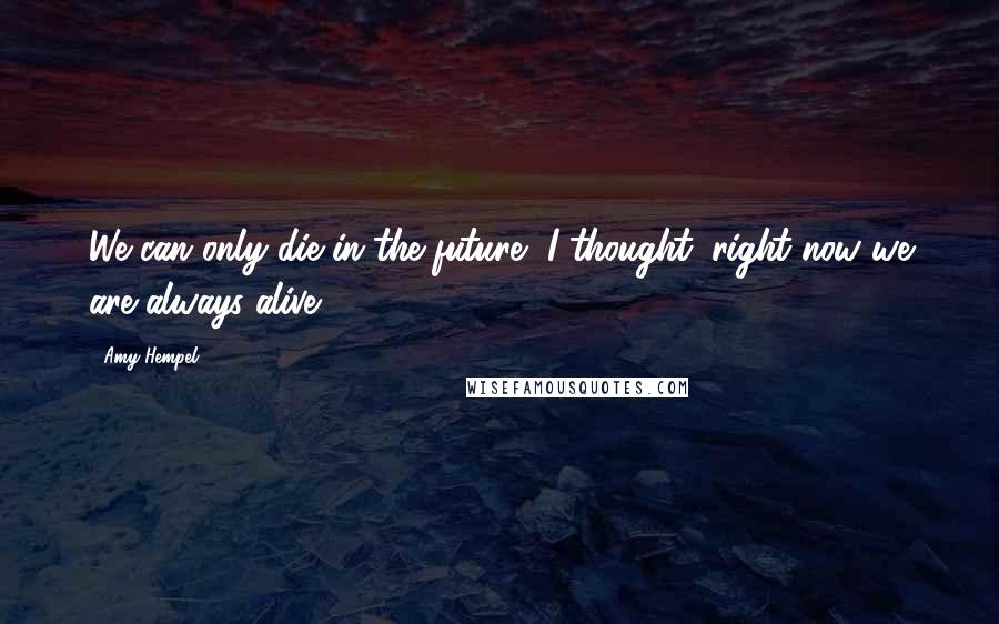 Amy Hempel Quotes: We can only die in the future, I thought; right now we are always alive.