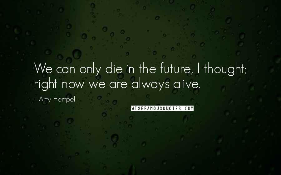 Amy Hempel Quotes: We can only die in the future, I thought; right now we are always alive.