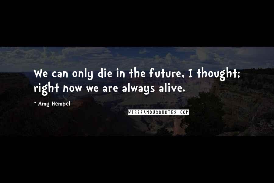 Amy Hempel Quotes: We can only die in the future, I thought; right now we are always alive.