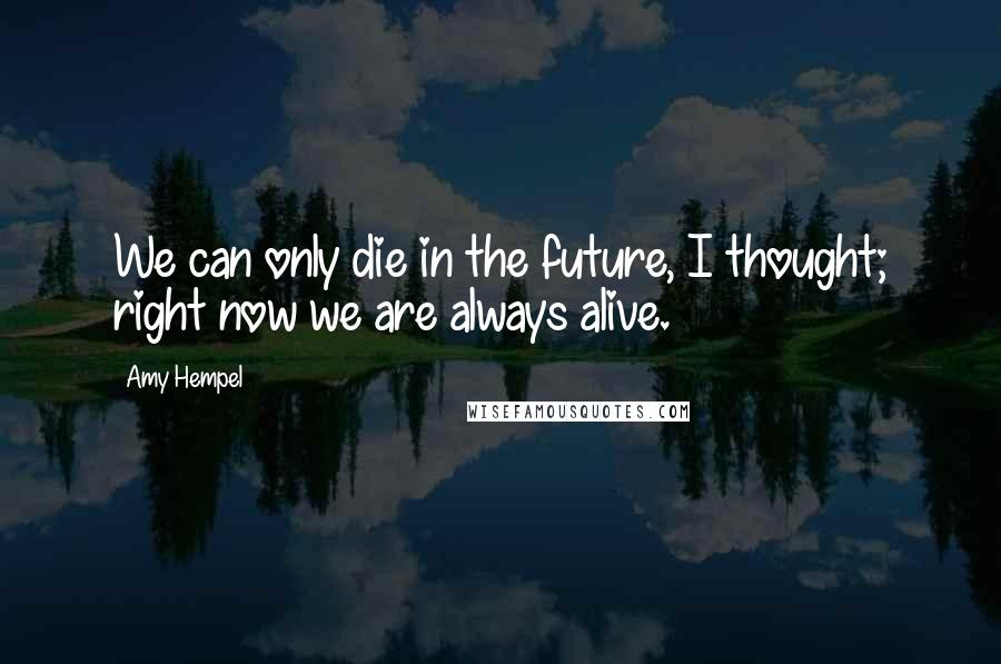 Amy Hempel Quotes: We can only die in the future, I thought; right now we are always alive.