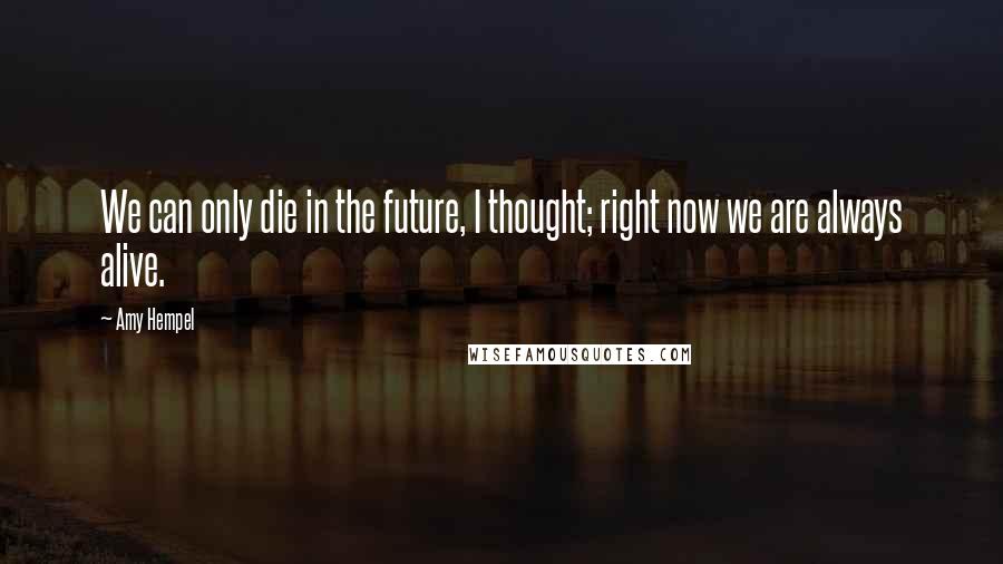 Amy Hempel Quotes: We can only die in the future, I thought; right now we are always alive.