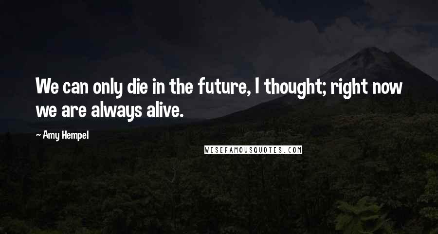 Amy Hempel Quotes: We can only die in the future, I thought; right now we are always alive.