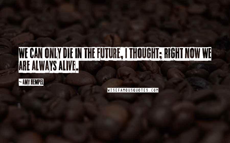 Amy Hempel Quotes: We can only die in the future, I thought; right now we are always alive.