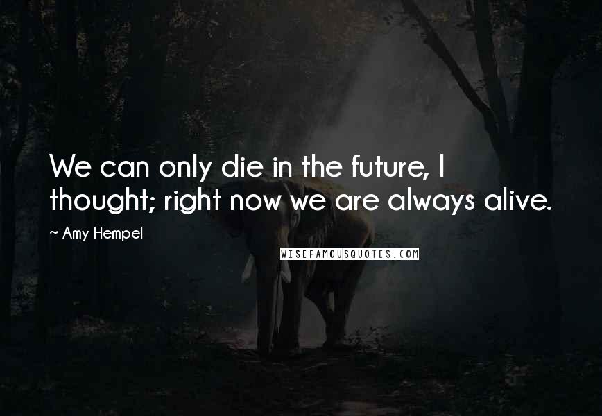 Amy Hempel Quotes: We can only die in the future, I thought; right now we are always alive.