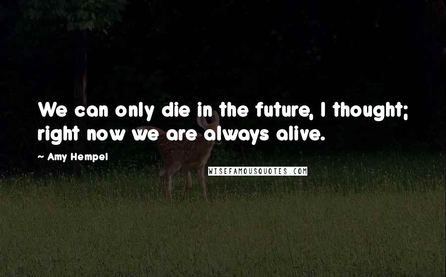 Amy Hempel Quotes: We can only die in the future, I thought; right now we are always alive.