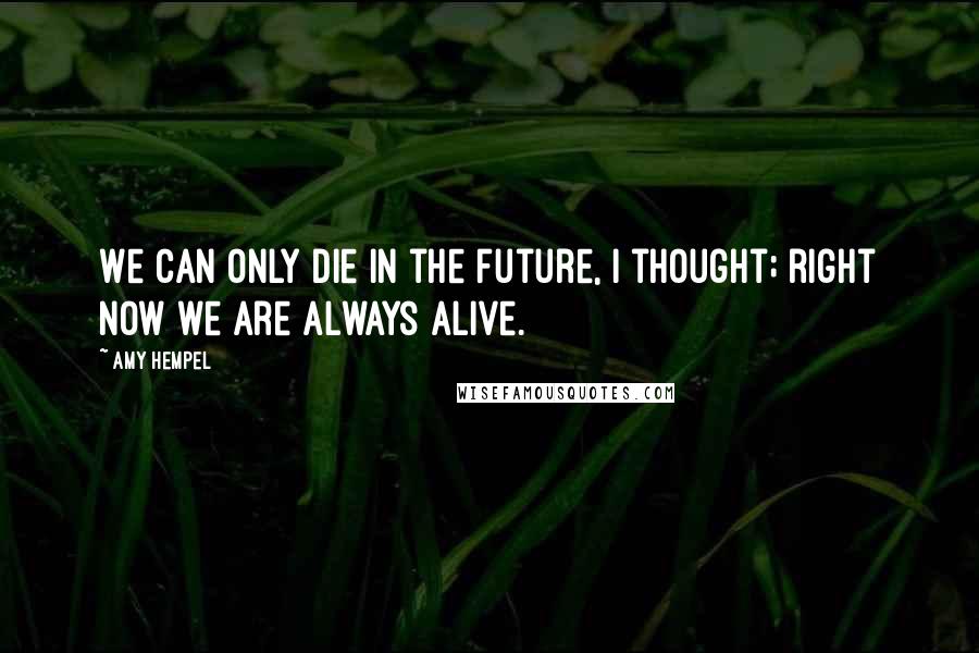 Amy Hempel Quotes: We can only die in the future, I thought; right now we are always alive.