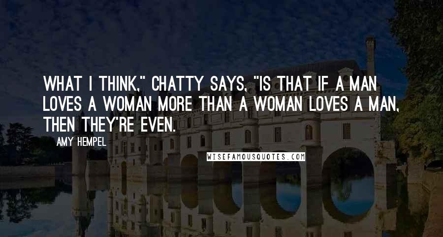 Amy Hempel Quotes: What I think," Chatty says, "is that if a man loves a woman more than a woman loves a man, then they're even.