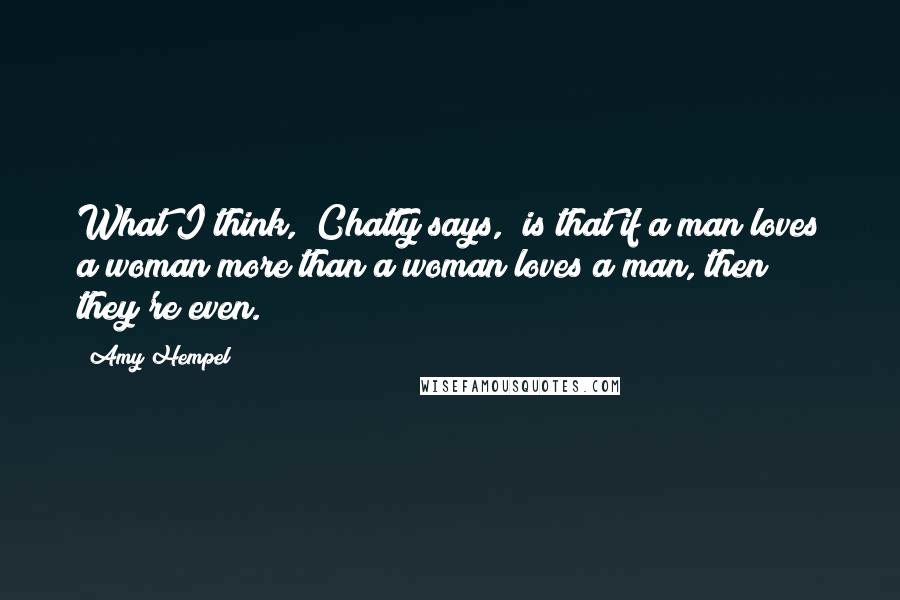 Amy Hempel Quotes: What I think," Chatty says, "is that if a man loves a woman more than a woman loves a man, then they're even.