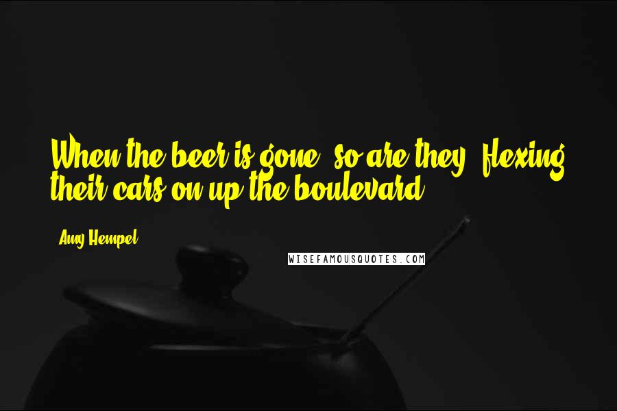 Amy Hempel Quotes: When the beer is gone, so are they flexing their cars on up the boulevard.