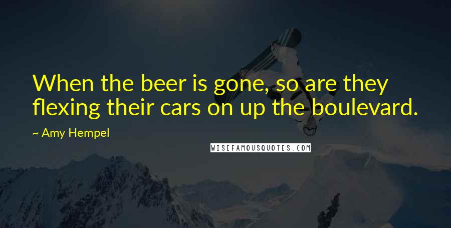 Amy Hempel Quotes: When the beer is gone, so are they  flexing their cars on up the boulevard.