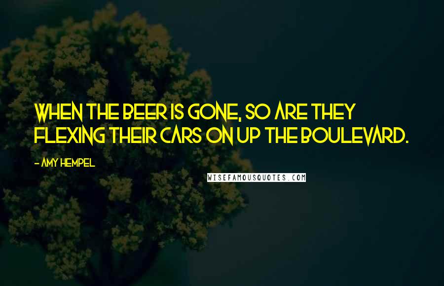 Amy Hempel Quotes: When the beer is gone, so are they  flexing their cars on up the boulevard.