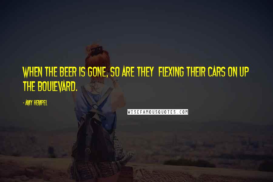Amy Hempel Quotes: When the beer is gone, so are they flexing their cars on up the boulevard.