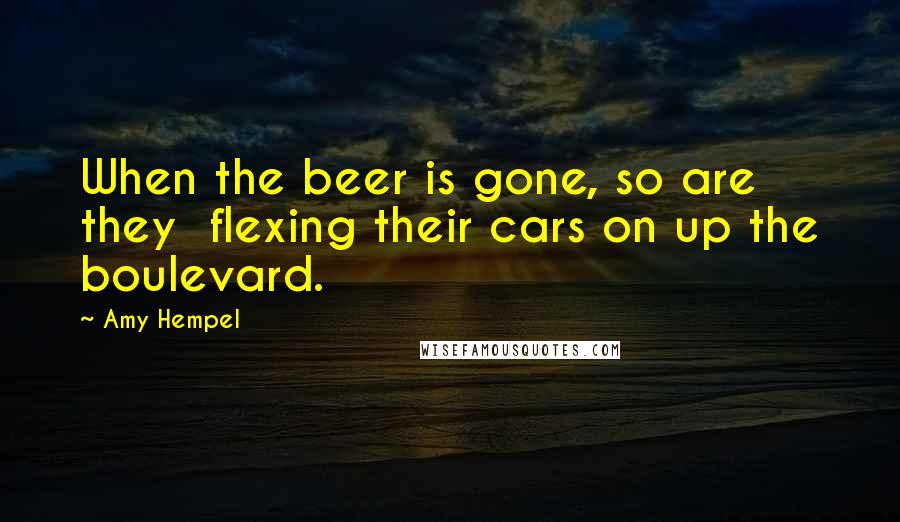 Amy Hempel Quotes: When the beer is gone, so are they  flexing their cars on up the boulevard.