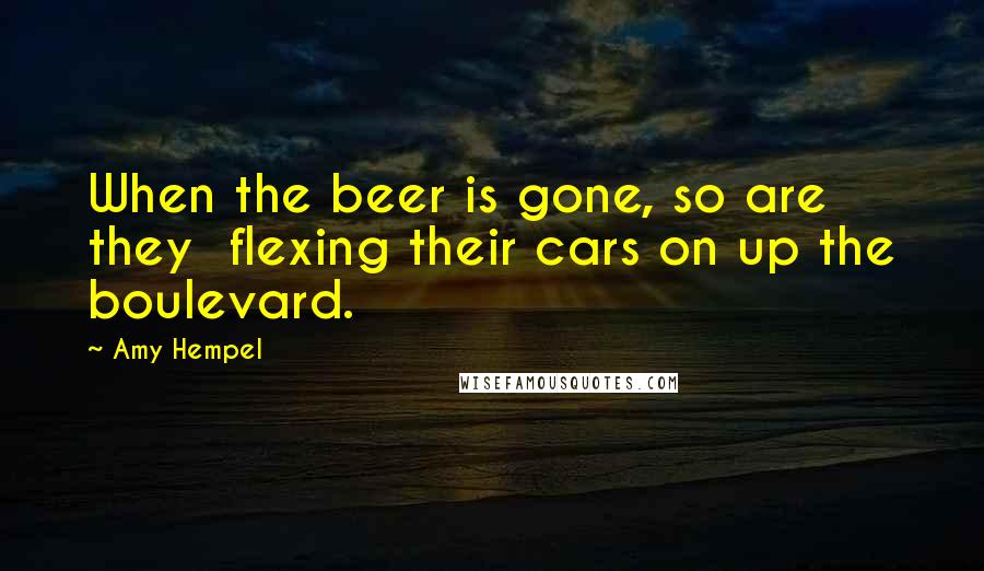 Amy Hempel Quotes: When the beer is gone, so are they flexing their cars on up the boulevard.