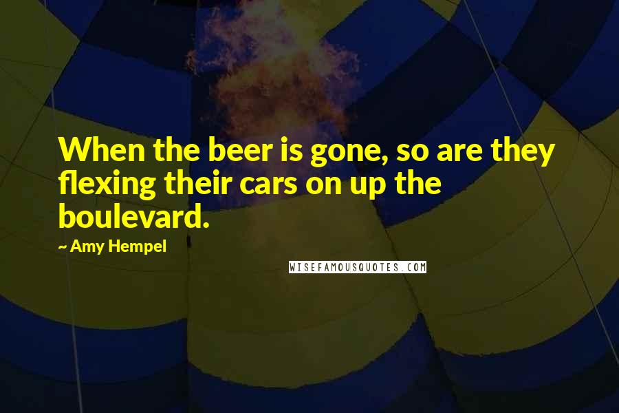 Amy Hempel Quotes: When the beer is gone, so are they flexing their cars on up the boulevard.
