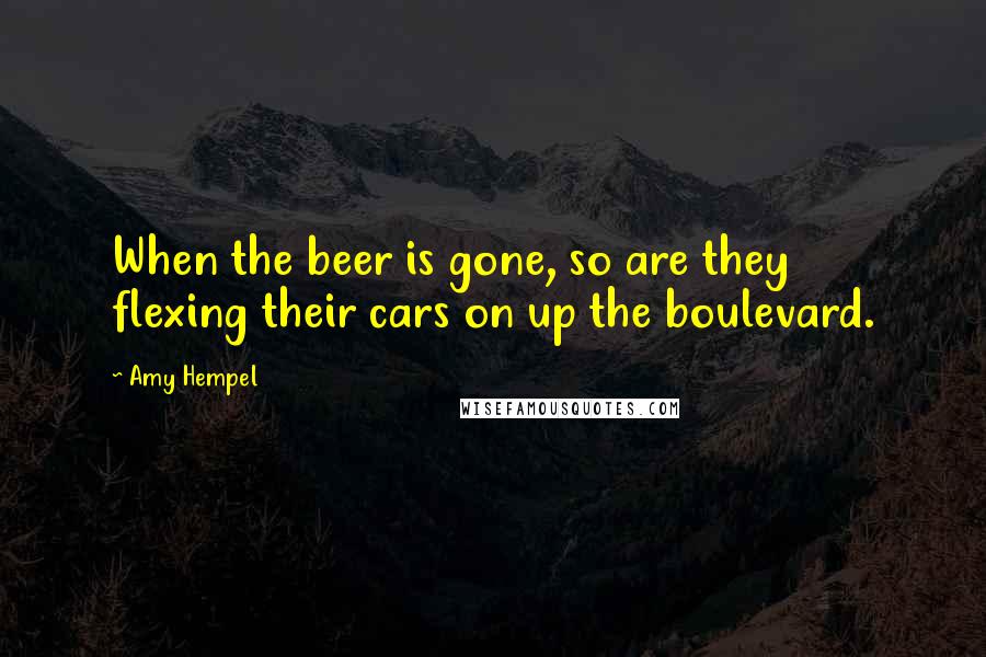 Amy Hempel Quotes: When the beer is gone, so are they flexing their cars on up the boulevard.