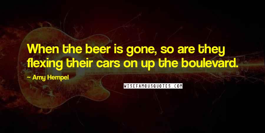 Amy Hempel Quotes: When the beer is gone, so are they  flexing their cars on up the boulevard.