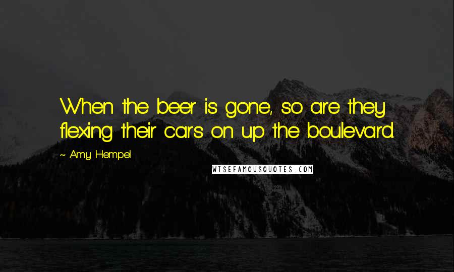 Amy Hempel Quotes: When the beer is gone, so are they  flexing their cars on up the boulevard.