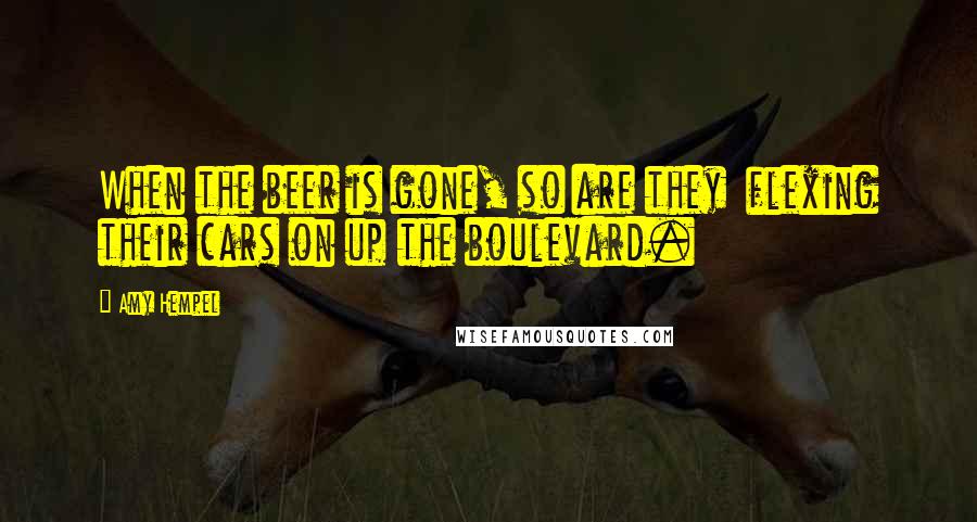 Amy Hempel Quotes: When the beer is gone, so are they flexing their cars on up the boulevard.