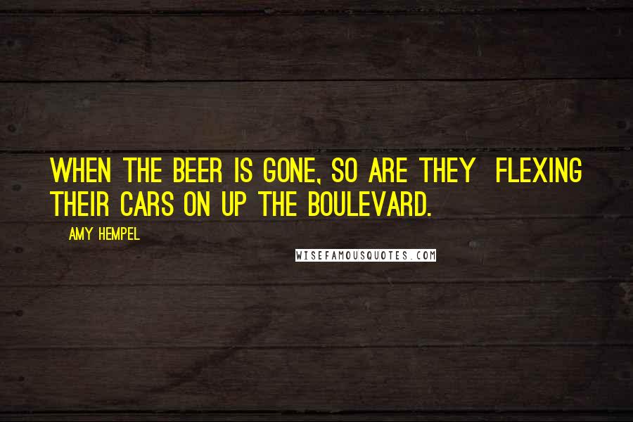 Amy Hempel Quotes: When the beer is gone, so are they  flexing their cars on up the boulevard.