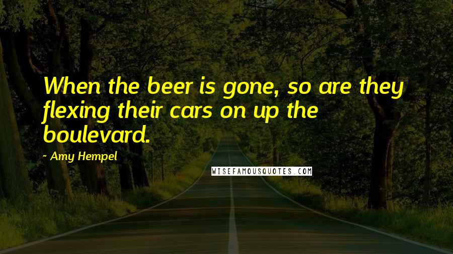 Amy Hempel Quotes: When the beer is gone, so are they  flexing their cars on up the boulevard.