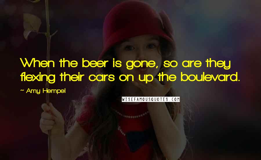 Amy Hempel Quotes: When the beer is gone, so are they flexing their cars on up the boulevard.
