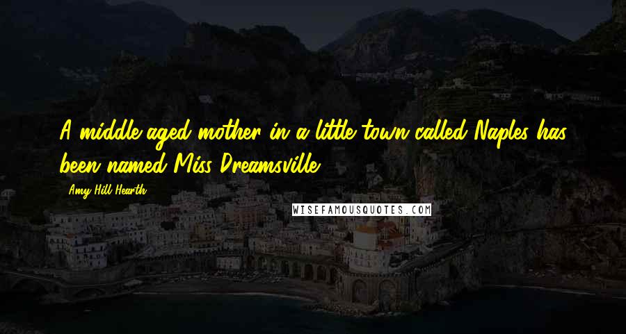 Amy Hill Hearth Quotes: A middle-aged mother in a little town called Naples has been named Miss Dreamsville.