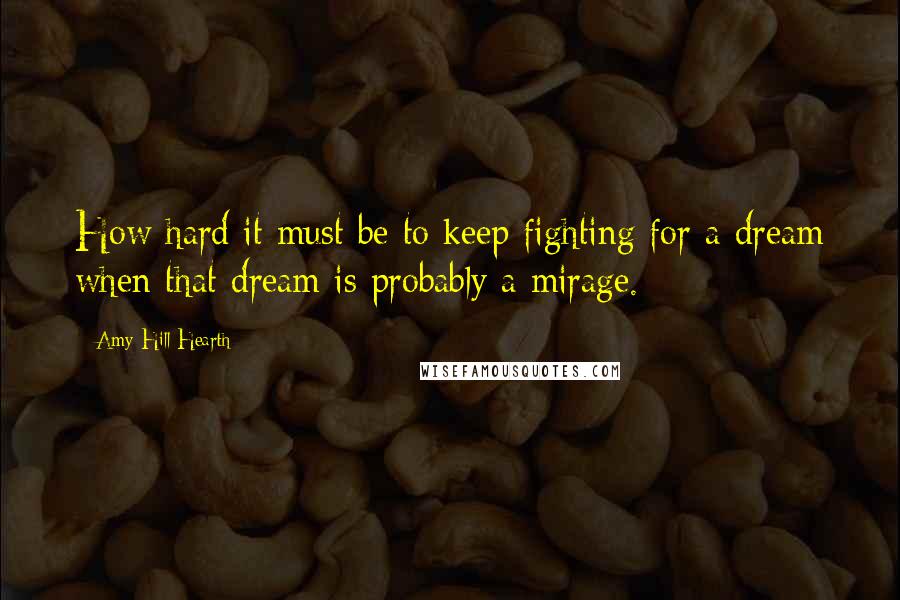 Amy Hill Hearth Quotes: How hard it must be to keep fighting for a dream when that dream is probably a mirage.