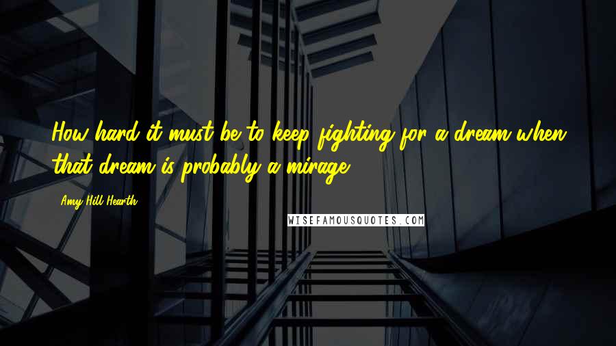 Amy Hill Hearth Quotes: How hard it must be to keep fighting for a dream when that dream is probably a mirage.