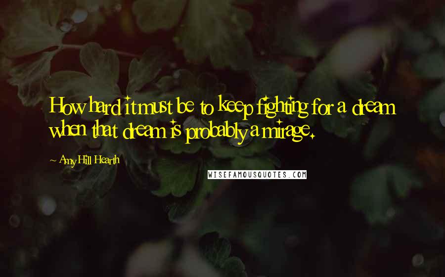 Amy Hill Hearth Quotes: How hard it must be to keep fighting for a dream when that dream is probably a mirage.