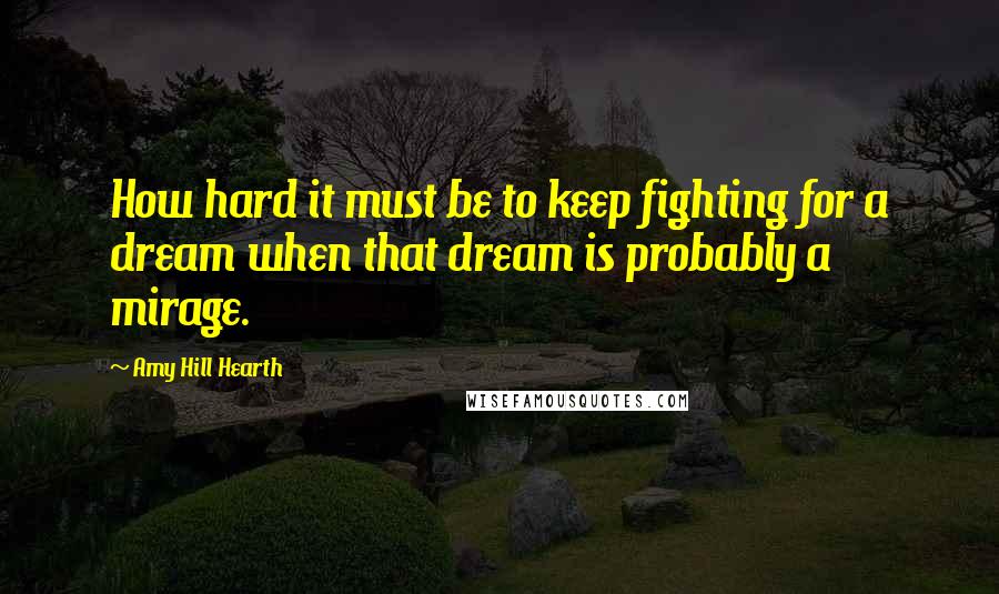 Amy Hill Hearth Quotes: How hard it must be to keep fighting for a dream when that dream is probably a mirage.