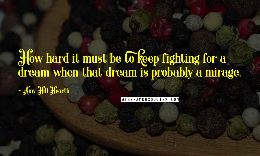 Amy Hill Hearth Quotes: How hard it must be to keep fighting for a dream when that dream is probably a mirage.