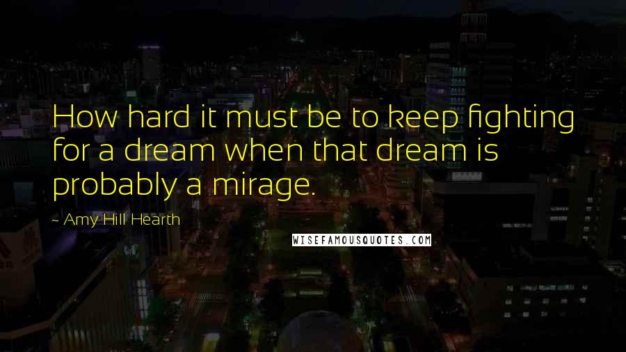 Amy Hill Hearth Quotes: How hard it must be to keep fighting for a dream when that dream is probably a mirage.