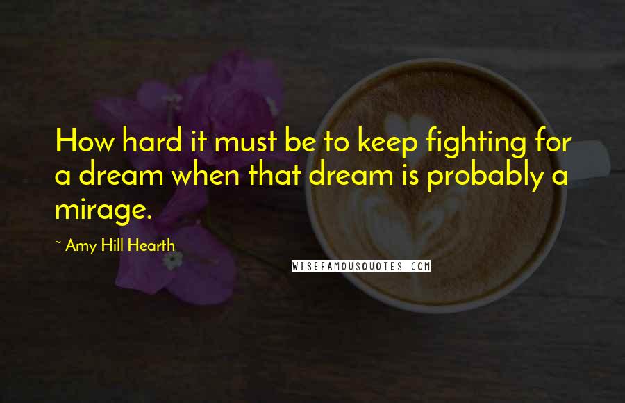 Amy Hill Hearth Quotes: How hard it must be to keep fighting for a dream when that dream is probably a mirage.