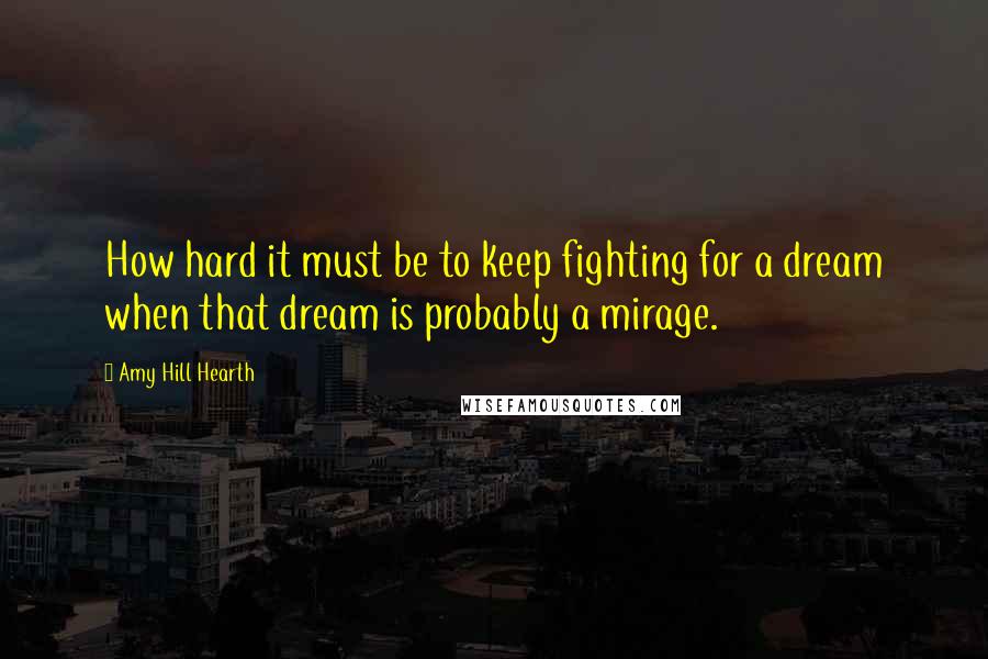 Amy Hill Hearth Quotes: How hard it must be to keep fighting for a dream when that dream is probably a mirage.