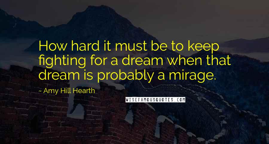 Amy Hill Hearth Quotes: How hard it must be to keep fighting for a dream when that dream is probably a mirage.